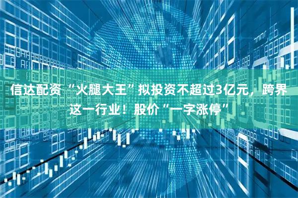 信达配资 “火腿大王”拟投资不超过3亿元,跨界这一行业!股价“一字涨停”