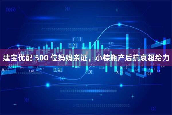 建宝优配 500 位妈妈亲证，小棕瓶产后抗衰超给力