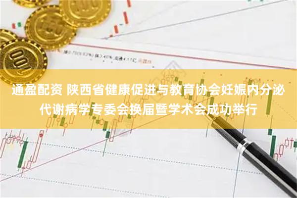 通盈配资 陕西省健康促进与教育协会妊娠内分泌代谢病学专委会换届暨学术会成功举行