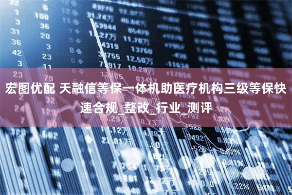 宏图优配 天融信等保一体机助医疗机构三级等保快速合规_整改_行业_测评