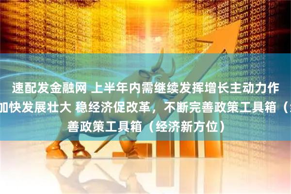 速配发金融网 上半年内需继续发挥增长主动力作用,新动能加快发展壮大 稳经济促改革,不断完善政策工具箱(经济新方位)