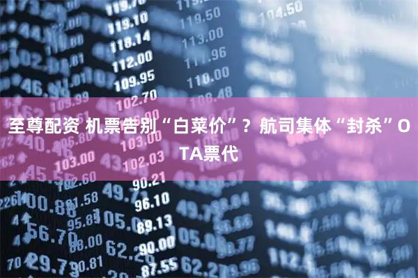 至尊配资 机票告别“白菜价”？航司集体“封杀”OTA票代