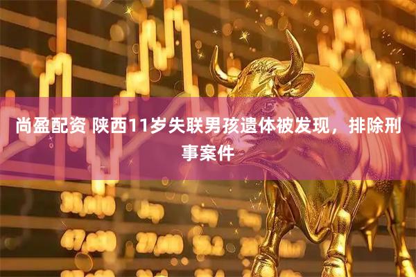尚盈配资 陕西11岁失联男孩遗体被发现,排除刑事案件