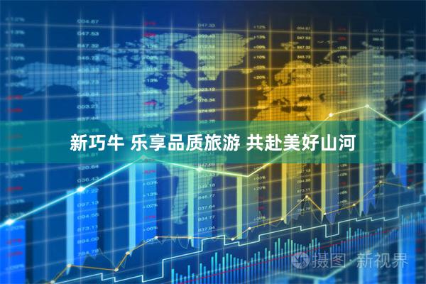 新巧牛 乐享品质旅游 共赴美好山河