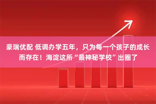 豪瑞优配 低调办学五年,只为每一个孩子的成长而存在!海淀这所“最神秘学校”出圈了
