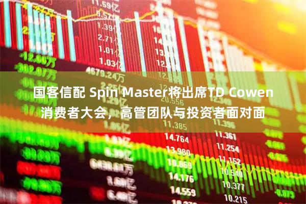 国客信配 Spin Master将出席TD Cowen消费者大会，高管团队与投资者面对面