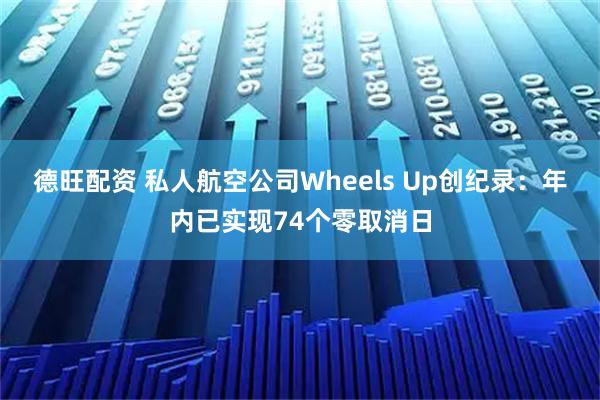 德旺配资 私人航空公司Wheels Up创纪录：年内已实现74个零取消日