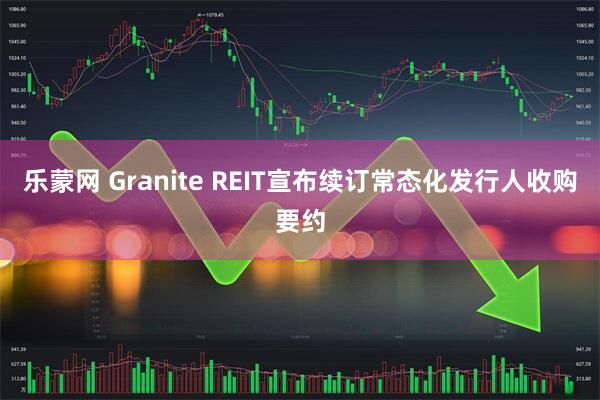 乐蒙网 Granite REIT宣布续订常态化发行人收购要约