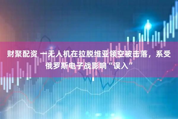 财聚配资 一无人机在拉脱维亚领空被击落，系受俄罗斯电子战影响“误入”