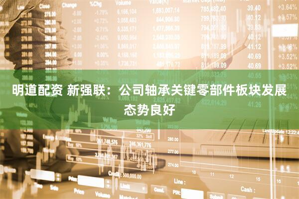 明道配资 新强联:公司轴承关键零部件板块发展态势良好