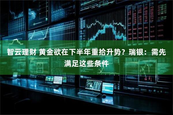 智云理财 黄金欲在下半年重拾升势？瑞银：需先满足这些条件