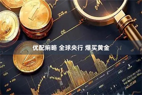 优配痢略 全球央行 爆买黄金