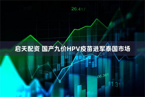 启天配资 国产九价HPV疫苗进军泰国市场