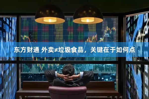 东方财通 外卖≠垃圾食品，关键在于如何点