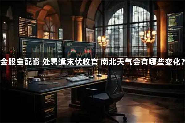 金股宝配资 处暑逢末伏收官 南北天气会有哪些变化？