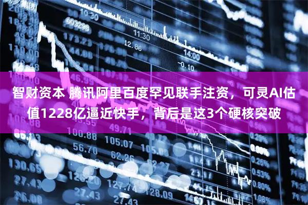 智财资本 腾讯阿里百度罕见联手注资，可灵AI估值1228亿逼近快手，背后是这3个硬核突破