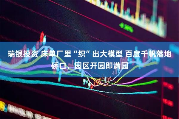 瑞银投资 床单厂里“织”出大模型 百度千帆落地硚口,园区开园即满园