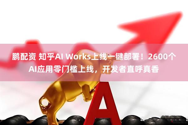 鹏配资 知乎AI Works上线一键部署！2600个AI应用零门槛上线，开发者直呼真香